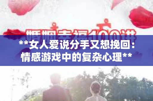 **女人爱说分手又想挽回：情感游戏中的复杂心理**