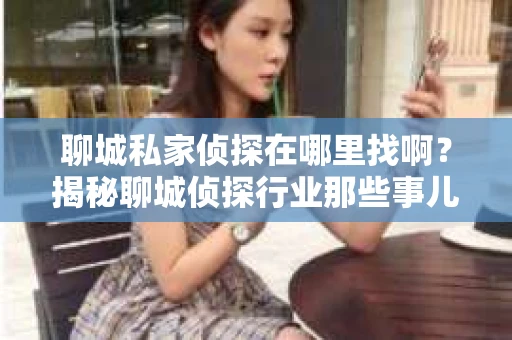 聊城私家侦探在哪里找啊？揭秘聊城侦探行业那些事儿