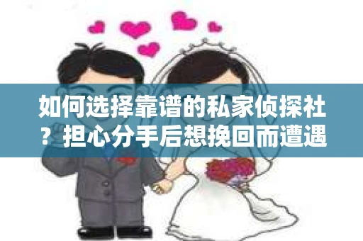 如何选择靠谱的私家侦探社？担心分手后想挽回而遭遇陷阱怎么办？