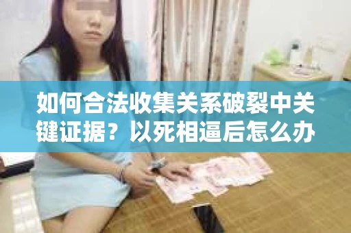 如何合法收集关系破裂中关键证据？以死相逼后怎么办？