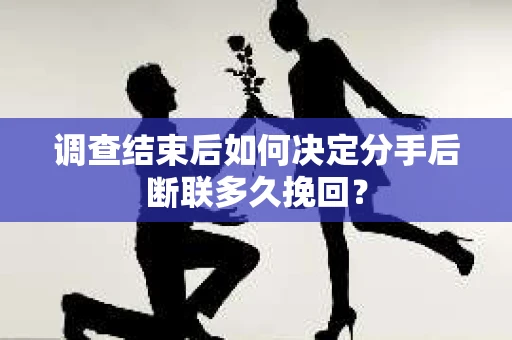 调查结束后如何决定分手后断联多久挽回？
