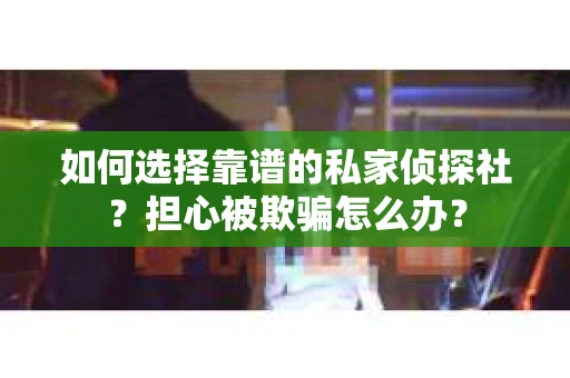 如何选择靠谱的私家侦探社？担心被欺骗怎么办？
