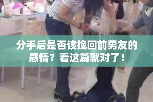 分手后是否该挽回前男友的感情?看这篇就对了! 分手后是否该挽回前男友的感情?看这篇就对了!
