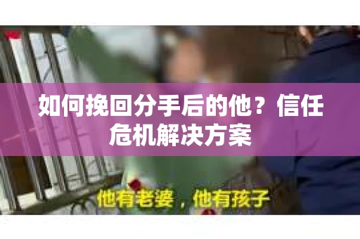如何挽回分手后的他？信任危机解决方案