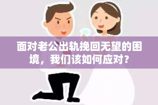 面对老公出轨挽回无望的困境，我们该如何应对？