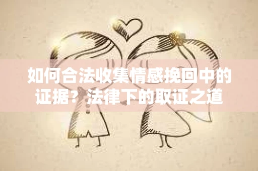 如何合法收集情感挽回中的证据？法律下的取证之道