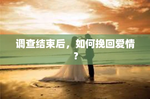 调查结束后，如何挽回爱情？