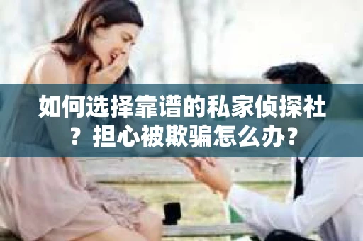 如何选择靠谱的私家侦探社？担心被欺骗怎么办？