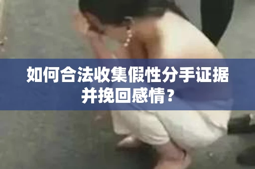 如何合法收集假性分手证据并挽回感情？