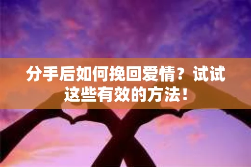 分手后如何挽回爱情?试试这些有效的方法! 分手后如何挽回爱情?试试这些有效的方法!