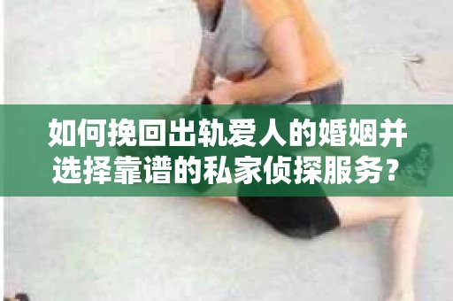 如何挽回出轨爱人的婚姻并选择靠谱的私家侦探服务？