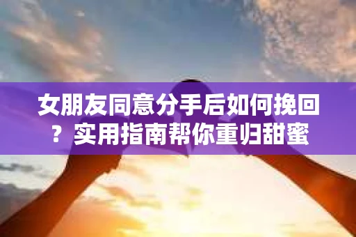 女朋友同意分手后如何挽回？实用指南帮你重归甜蜜