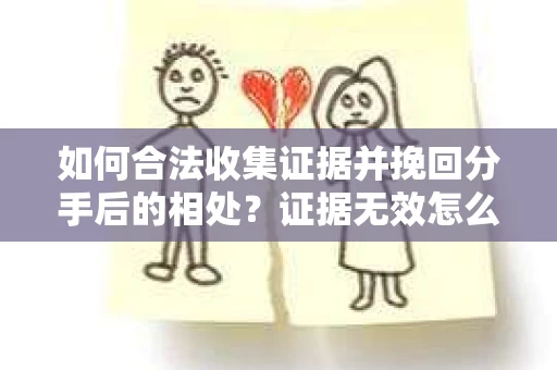 如何合法收集证据并挽回分手后的相处？证据无效怎么办？