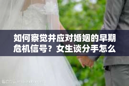 如何察觉并应对婚姻的早期危机信号？女生谈分手怎么挽回