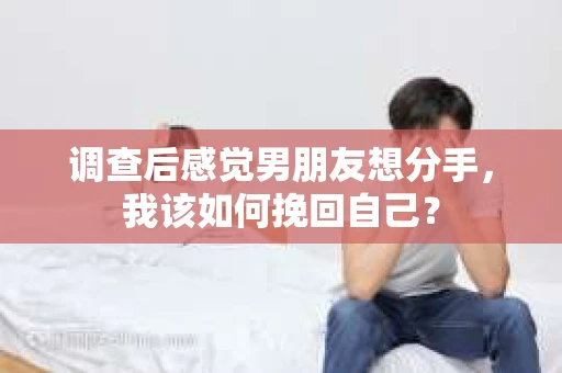 调查后感觉男朋友想分手，我该如何挽回自己？