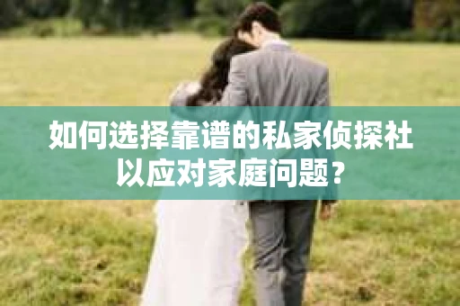 如何选择靠谱的私家侦探社以应对家庭问题？