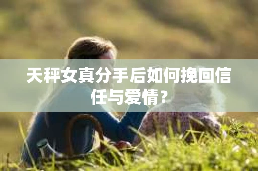 天秤女真分手后如何挽回信任与爱情？