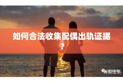 如何合法收集配偶出轨证据？