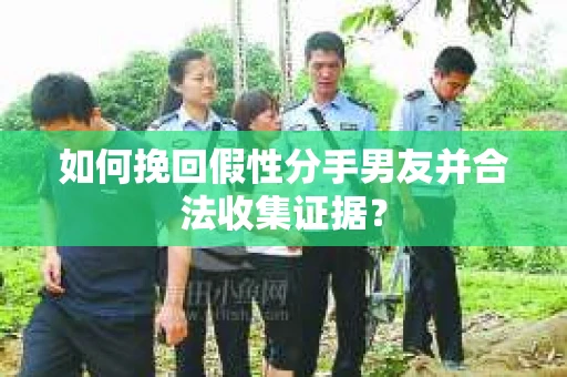 如何挽回假性分手男友并合法收集证据？