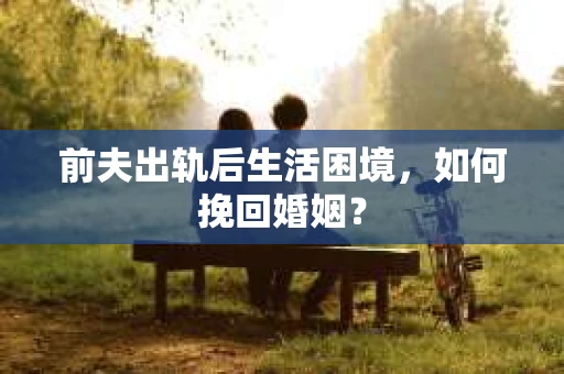 前夫出轨后生活困境，如何挽回婚姻？