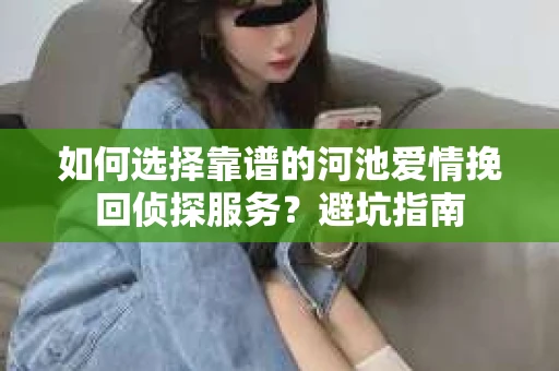 如何选择靠谱的河池爱情挽回侦探服务？避坑指南