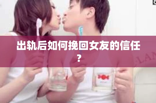 出轨后如何挽回女友的信任？