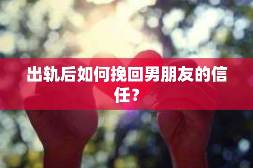 出轨后如何挽回男朋友的信任？