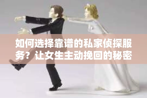 如何选择靠谱的私家侦探服务？让女生主动挽回的秘密武器怎么办？