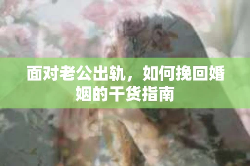 面对老公出轨，如何挽回婚姻的干货指南