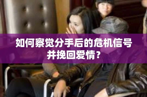 如何察觉分手后的危机信号并挽回爱情？