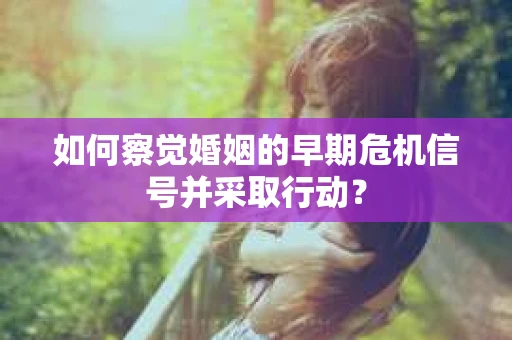如何察觉婚姻的早期危机信号并采取行动？