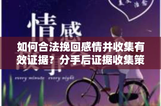 如何合法挽回感情并收集有效证据？分手后证据收集策略