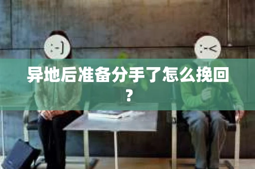 异地后准备分手了怎么挽回？