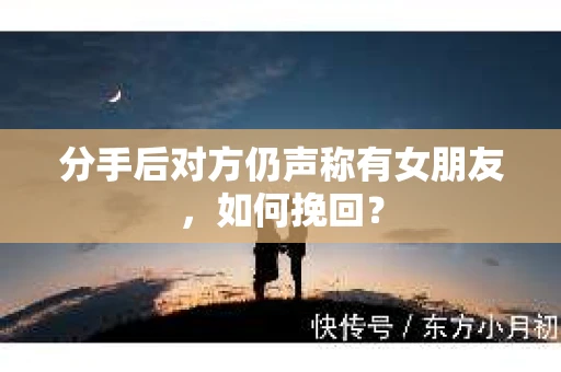 分手后对方仍声称有女朋友，如何挽回？
