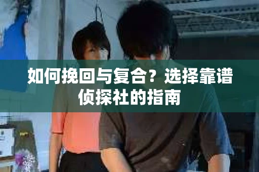 如何挽回与复合?选择靠谱侦探社的指南 如何挽回与复合?选择靠谱侦探社的指南