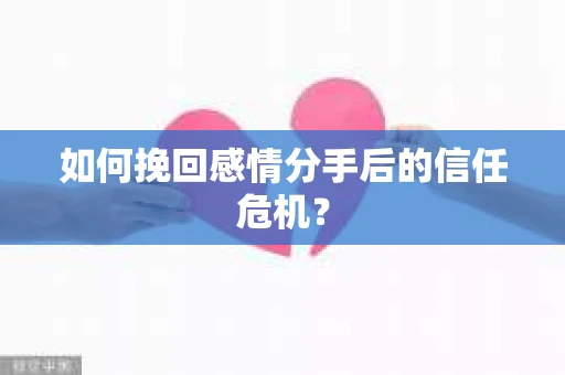 如何挽回感情分手后的信任危机？