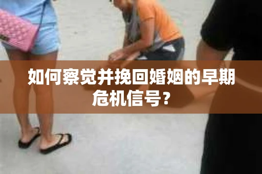 如何察觉并挽回婚姻的早期危机信号？