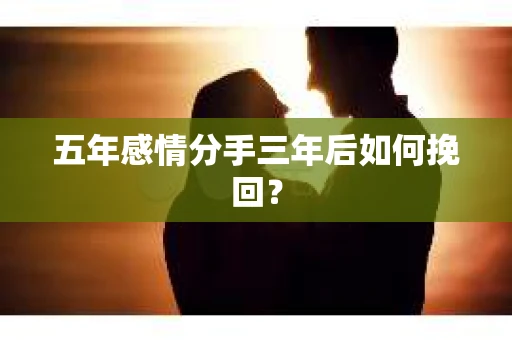 五年感情分手三年后如何挽回? 五年感情分手三年后如何挽回?