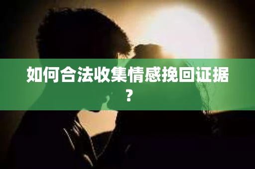 如何合法收集情感挽回证据？