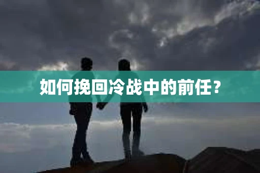如何挽回冷战中的前任？