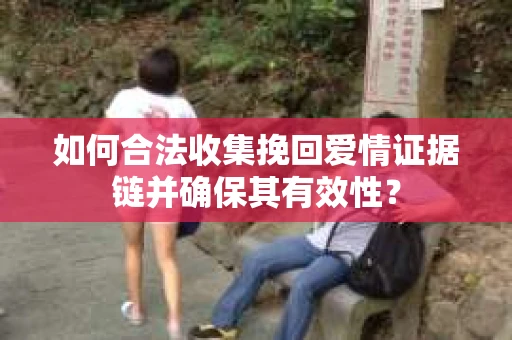 如何合法收集挽回爱情证据链并确保其有效性？