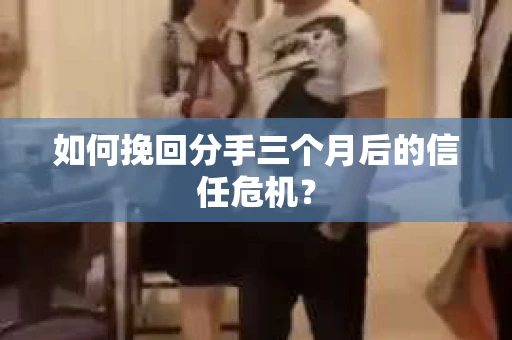 如何挽回分手三个月后的信任危机? 如何挽回分手三个月后的信任危机?
