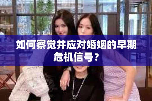 如何察觉并应对婚姻的早期危机信号？