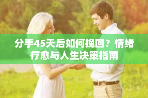 分手45天后如何挽回？情绪疗愈与人生决策指南