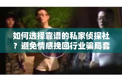 如何选择靠谱的私家侦探社?避免情感挽回行业骗局套路的实用指南 如何选择靠谱的私家侦探社?避免情感挽回行业骗局套路的实用指南