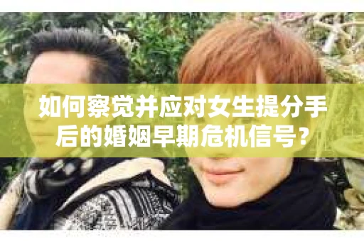 如何察觉并应对女生提分手后的婚姻早期危机信号？