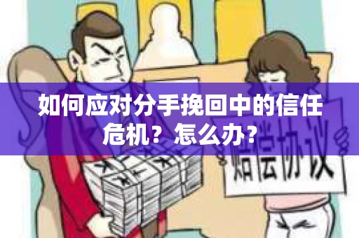 如何应对分手挽回中的信任危机？怎么办？