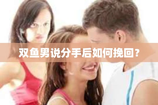 双鱼男说分手后如何挽回？