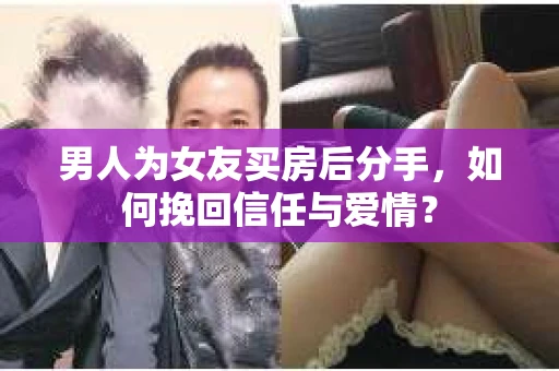 男人为女友买房后分手，如何挽回信任与爱情？