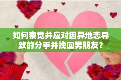 如何察觉并应对因异地恋导致的分手并挽回男朋友？